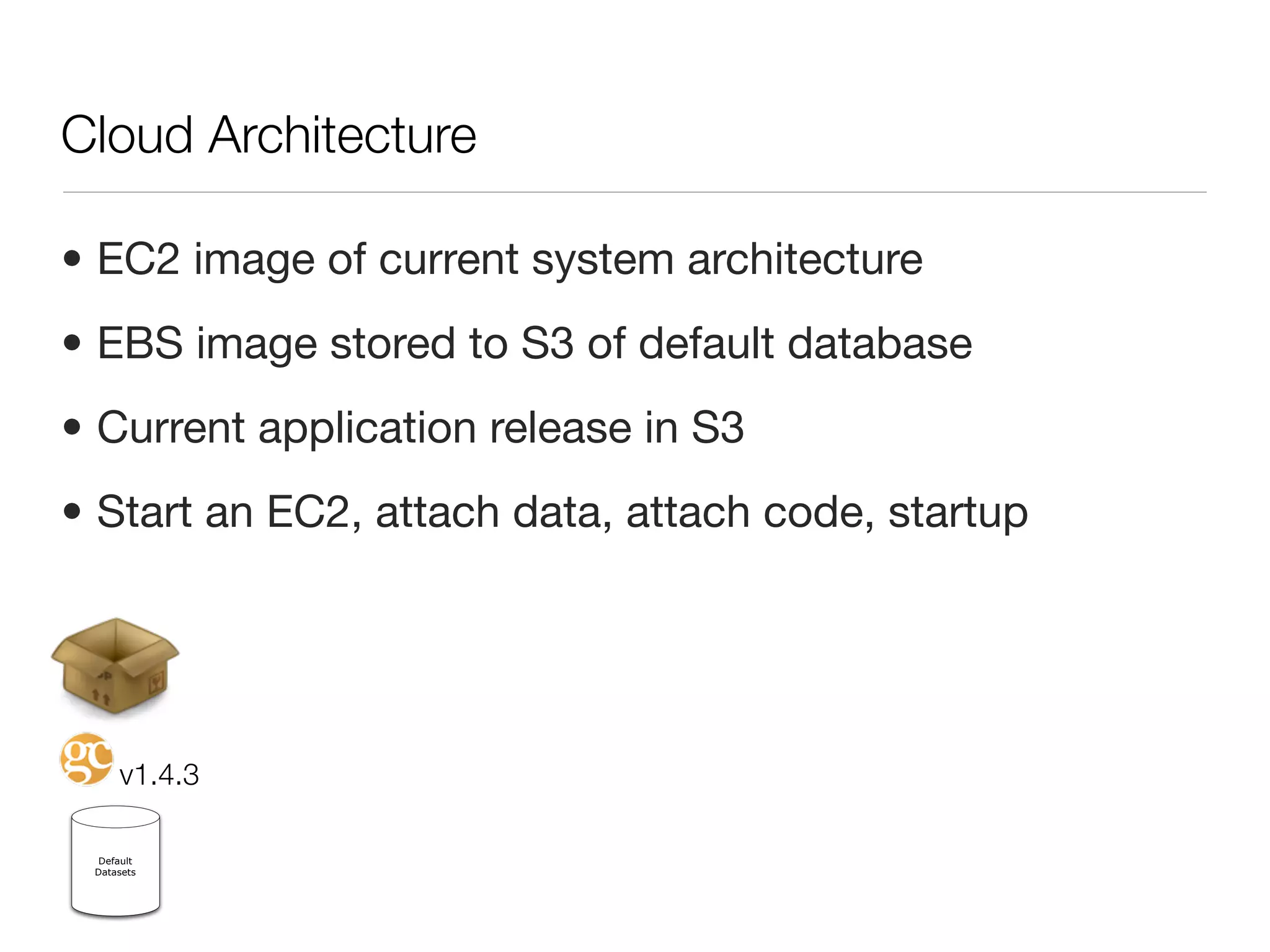 Cloud Architecture

• EC2 image of current system architecture
• EBS image stored to S3 of default database
• Current application release in S3
• Start an EC2, attach data, attach code, startup




     v1.4.3

  Default
 Datasets
 