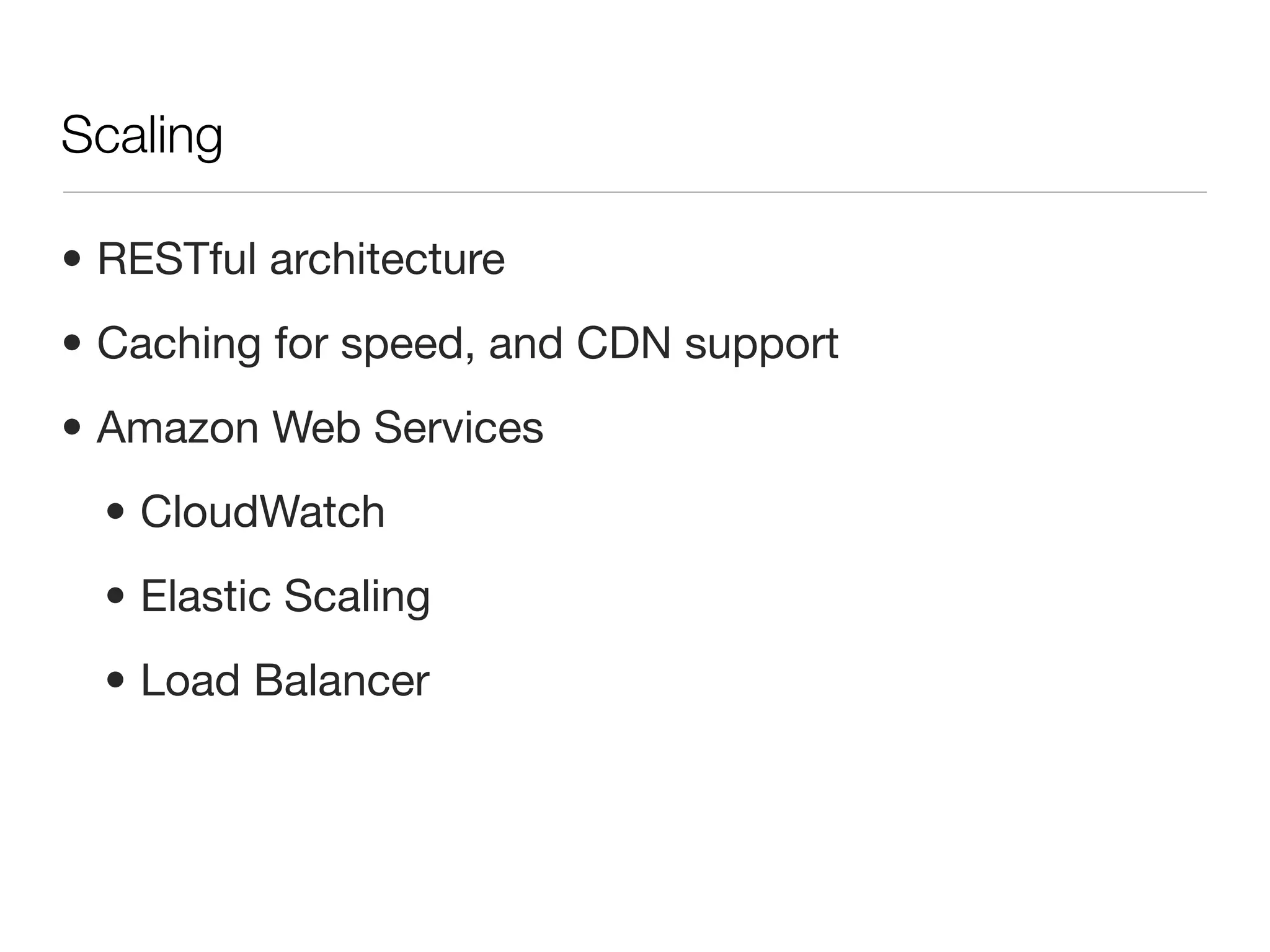 Scaling

• RESTful architecture
• Caching for speed, and CDN support
• Amazon Web Services
  • CloudWatch
  • Elastic Scaling
  • Load Balancer
 