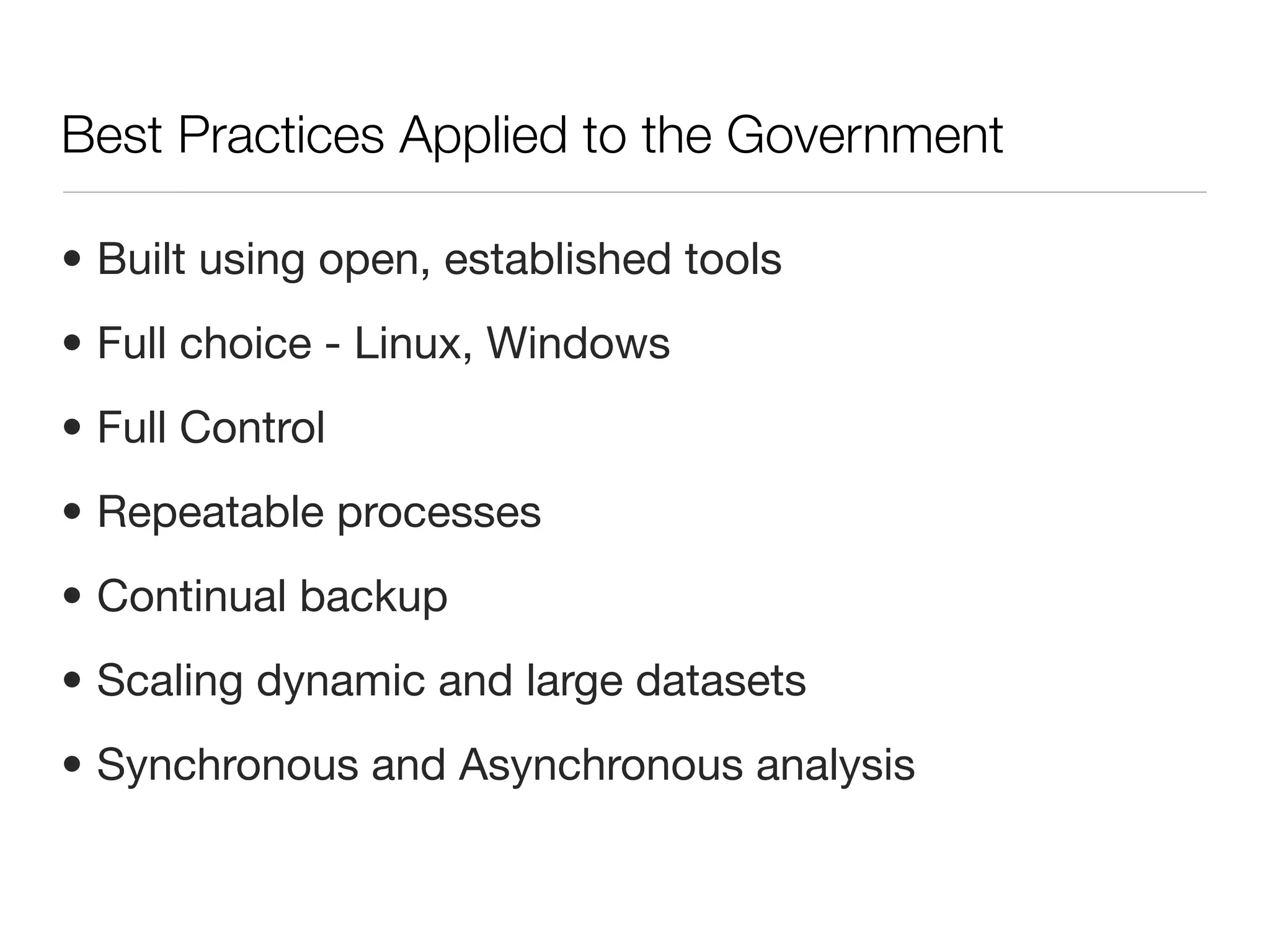 Best Practices Applied to the Government

• Built using open, established tools
• Full choice - Linux, Windows
• Full Control
• Repeatable processes
• Continual backup
• Scaling dynamic and large datasets
• Synchronous and Asynchronous analysis
 