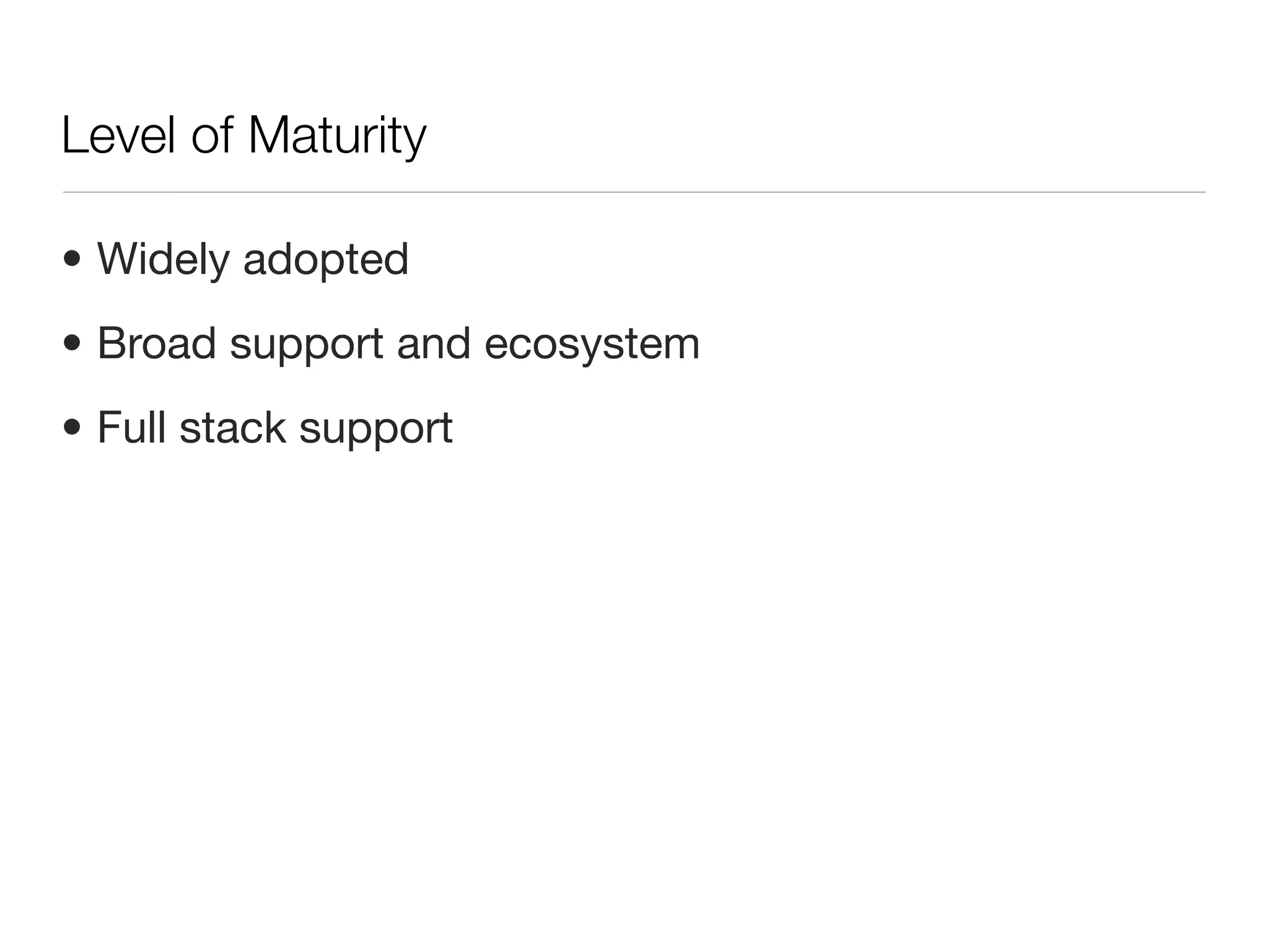 Level of Maturity

• Widely adopted
• Broad support and ecosystem
• Full stack support
 