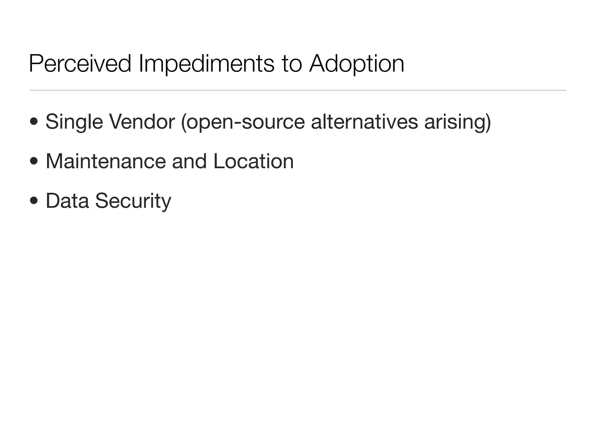Perceived Impediments to Adoption

• Single Vendor (open-source alternatives arising)
• Maintenance and Location
• Data Security
 