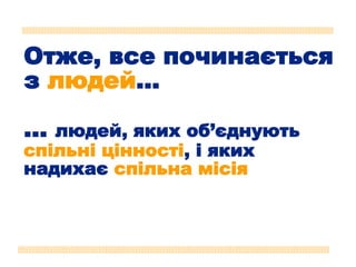 Отже, все починається
з людей…
… людей, яких об’єднують
спільні цінності, і яких
надихає спільна місія
 