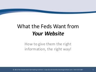 Click to edit Master title style

What the Feds Want from
Your Website
How to give them the right
information, the right way!

© 2013 The Government Contracting Institute | www.GovernmentContractingInstitute.com | 443-543-5067

1

 