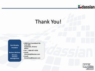 Thank You!


                  • 6900 East Camelback Rd.
 Dan Murphy,        Suite 805
                    Scottsdale, Arizona
   President        85251
                  • Fax: 1-866-877-4705
Barbara McElnea   • Email:
  Director,         dmurphy@dassian.com
  Solution        • Email:
 Management         bmcelnea@dassian.com
 