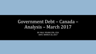 BY: PAUL YOUNG CPA, CGA
DATE: MARCH 18, 2017
Government Debt – Canada –
Analysis – March 2017
 