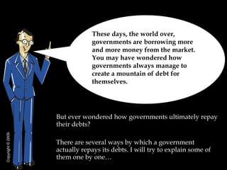 [object Object],[object Object],These days, the world over, governments are borrowing more and more money from the market. You may have wondered how governments always manage to create a mountain of debt for themselves.  Copyright  © 2009 