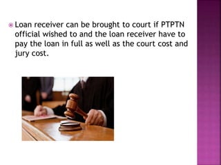  Loan receiver can be brought to court if PTPTN 
official wished to and the loan receiver have to 
pay the loan in full as well as the court cost and 
jury cost. 
 