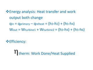 Energy analysis: Heat transfer and work
output both change
qin = qprimary – qreheat = (h3-h2) + (h5-h4)
Wout = Wturbine1 + Wturbine2 = (h3-h4) + (h5-h6)
Efficiency:
therm: Work Done/Heat Supplied
 
