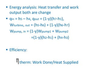  Energy analysis: Heat transfer and work
output both are change
 qin = h5 – h4, qout = (1-y)(h7-h1),
Wturbine, out = (h5-h6) + (1-y)(h6-h7)
Wpump, in = (1-y)Wpump1 + Wpump2
=(1-y)(h2-h1) + (h4-h3)
 Efficiency:
therm: Work Done/Heat Supplied
 