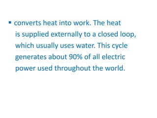  converts heat into work. The heat
is supplied externally to a closed loop,
which usually uses water. This cycle
generates about 90% of all electric
power used throughout the world.
 