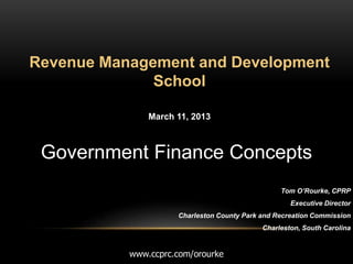 Revenue Management and Development 
School 
March 11, 2013 
Government Finance Concepts 
Tom O’Rourke, CPRP 
Executive Director 
Charleston County Park and Recreation Commission 
Charleston, South Carolina 
www.ccprc.com/orourke 
 