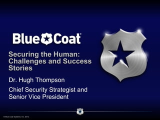 Securing the Human:
     Challenges and Success
     Stories
      Dr. Hugh Thompson
      Chief Security Strategist and
      Senior Vice President

© Blue Coat Systems, Inc. 2012.
 