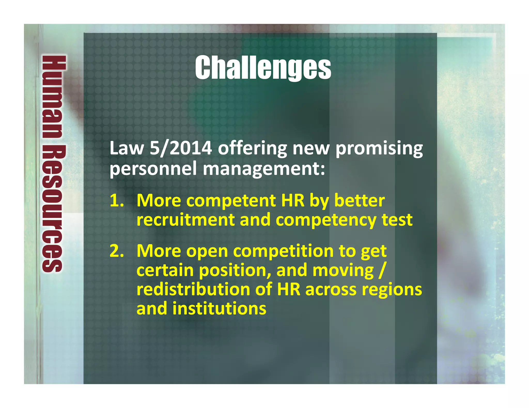 Law 5/2014 offering new promising
personnel management:
1. More competent HR by better
recruitment and competency test
2. More open competition to get
certain position, and moving /
redistribution of HR across regions
and institutions
HumanResources
Challenges
 