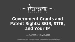 Government Grants and
Patent Rights: SBIR, STTR,
and Your IP
ASHLEY SLOAT | July 25, 2023
This presentation is for information purposes only and does not constitute legal advice.
 