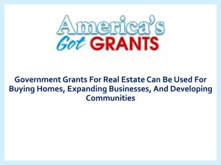 Government Grants For Real Estate Can Be Used For
Buying Homes, Expanding Businesses, And Developing
Communities
 