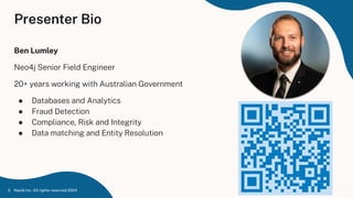 Ben Lumley
Neo4j Senior Field Engineer
20+ years working with Australian Government
● Databases and Analytics
● Fraud Detection
● Compliance, Risk and Integrity
● Data matching and Entity Resolution
Presenter Bio
Neo4j Inc. All rights reserved 2024
2
 