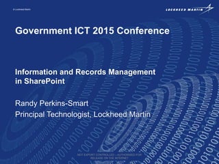 © Lockheed Martin
Government ICT 2015 Conference
Information and Records Management
in SharePoint
Randy Perkins-Smart
Principal Technologist, Lockheed Martin
NOT EXPORT CONTROLLED – AUTHORISED FOR
RELEASE ON THE INTERNET
 
