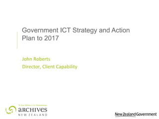 Government ICT Strategy and Action
Plan to 2017
John Roberts
Director, Client Capability
 