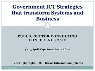 Government ICT Strategies
         that transform Systems and
                   Business


                  PUBLIC SECTOR CONSULTING
                      CONFERENCE 2012

                    24 – 25 April, Cape Town, South Africa




            Joel Ugborogho - MD, Kwazi Information Systems
www.kwazi.co.za
 