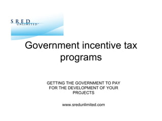 Government incentive tax programs GETTING THE GOVERNMENT TO PAY FOR THE DEVELOPMENT OF YOUR PROJECTS www.sredunlimited.com 