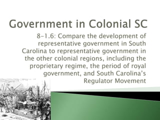 8-1.6: Compare the development of
representative government in South
Carolina to representative government in
the other colonial regions, including the
proprietary regime, the period of royal
government, and South Carolina’s
Regulator Movement
 