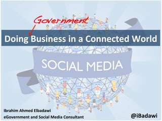 Doing	
  Business	
  in	
  a	
  Connected	
  World	
  
Government!
Ibrahim	
  Ahmed	
  Elbadawi	
  
eGovernment	
  and	
  Social	
  Media	
  Consultant	
   @iBadawi	
  
 