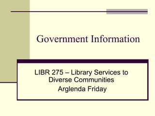Government Information LIBR 275 – Library Services to Diverse Communities Arglenda Friday 