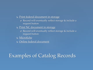  Print federal document in storage
 Record will eventually reflect storage & include a
request button
 Print NC document in storage
 Record will eventually reflect storage & include a
request button
 Microfiche
 Online federal document
Examples of Catalog Records
 