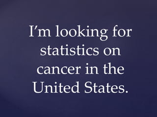 I’m looking for
statistics on
cancer in the
United States.
 