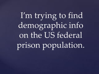I’m trying to find
demographic info
on the US federal
prison population.
 