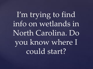 I’m trying to find
info on wetlands in
North Carolina. Do
you know where I
could start?
 