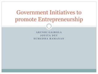 Government Initiatives to 
promote Entrepreneurship 
ARUSHI GAIROLA 
JOYITA DEY 
SUMEDHA RAMANAN 
 