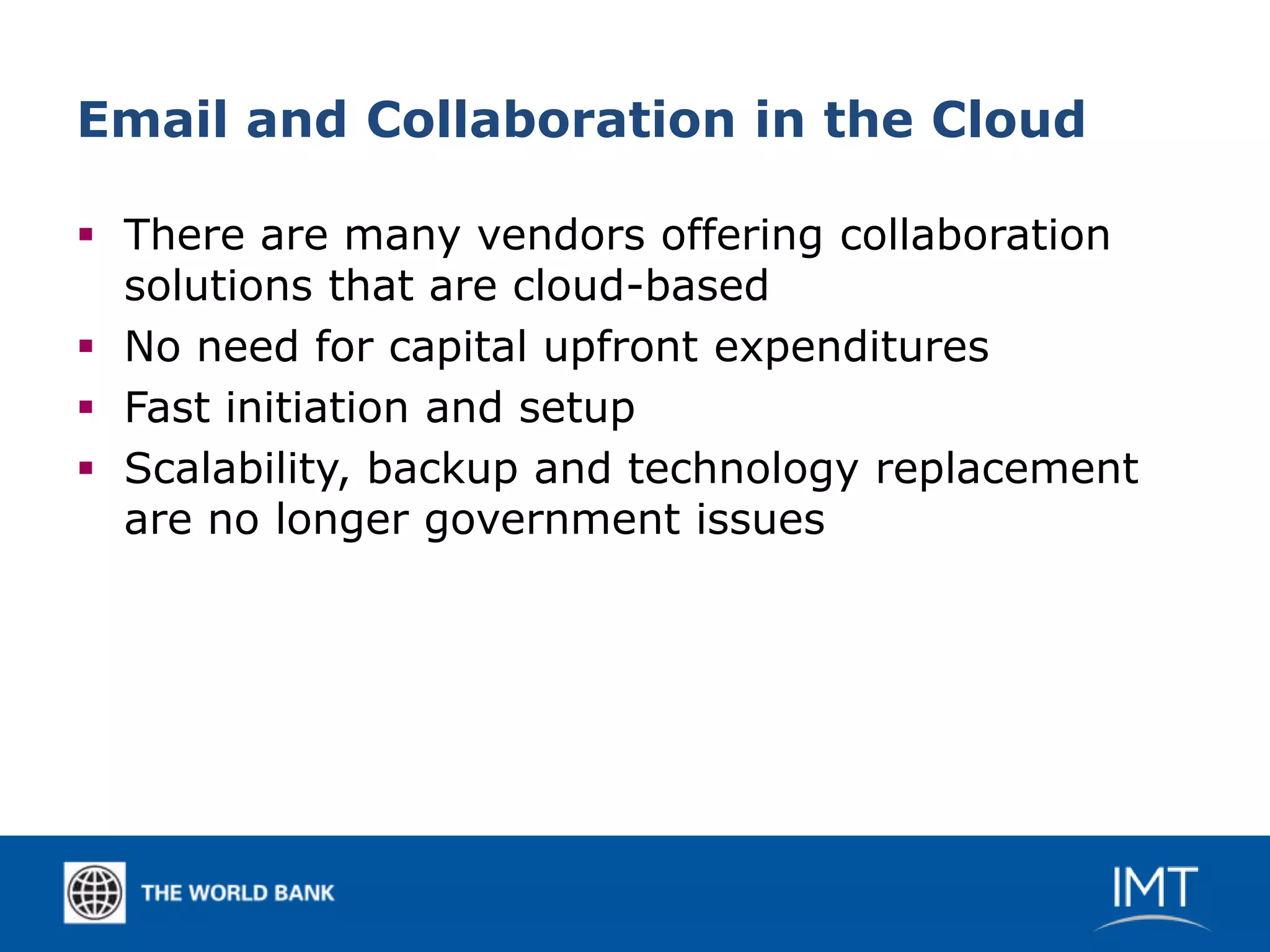 Email and Collaboration in the Cloud

 There are many vendors offering collaboration
  solutions that are cloud-based
 No need for capital upfront expenditures
 Fast initiation and setup
 Scalability, backup and technology replacement
  are no longer government issues
 