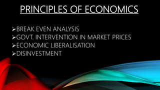 PRINCIPLES OF ECONOMICS
BREAK EVEN ANALYSIS
GOVT. INTERVENTION IN MARKET PRICES
ECONOMIC LIBERALISATION
DISINVESTMENT
 