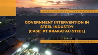 GOVERNMENT INTERVENTION IN
STEEL INDUSTRY
(CASE: PT KRAKATAU STEEL)
“ M O T H E R O F I N D U S T R I E S ”
D A N I E L O B E R N A N D O | N P M 2 2 0 6 1 0 0 7 9 2
 