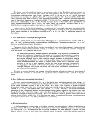 The courts have determined that boards or commissions created by the Constitution which prescribes the
manner of the exercise of their constitutional powers are not subject to s. 286.011, F.S., when carrying out such
constitutionally prescribed duties. See, Kanner v. Frumkes, 353 So. 2d 196 (Fla. 3d DCA 1977) (judicial nominating
commissions are not subject to s. 286.011, F.S.). Cf., In re Advisory Opinion of the Governor, 334 So. 2d 561 (Fla.
1976) (clemency power does not exist by virtue of legislative enactment; rather Constitution sufficiently prescribes
rules for the manner of exercise of the power); and AGO 77-65 (Ch. 120, F.S., inapplicable to Constitution Revision
Commission established by Art. XI, s. 2, Fla. Const.). Compare, Turner v. Wainwright, 379 So. 2d 148 (Fla. 1st
DCA), affirmed and remanded, 389 So. 2d 1181 (Fla. 1980), holding that the Parole Commission, which Art. IV, s.
8(c), Fla. Const., recognizes may be created by law, is subject to s. 286.011, F.S.

     However, Art. I, s. 24, Fla. Const., establishes a constitutional right of access to meetings of any collegial public
body of the executive branch of state government by providing that such meetings must be open and noticed to the
public unless exempted by the Legislature pursuant to Art. I, s. 24, Fla. Const., or specifically closed by the
Constitution.


7. Does the Sunshine Law apply to the Legislature?

     Article I, s. 24, Fla. Const., requires that meetings of the Legislature be open and noticed as provided in Art. III, s.
4(e), Fla. Const., except with respect to those meetings exempted by the Legislature pursuant to Art. I, s. 24, Fla.
Const., or specifically closed by the Constitution.

      Pursuant to Art. III, s. 4(e), Fla. Const., the rules of procedure of each house of the Legislature must provide that
all legislative committee and subcommittee meetings of each house and joint conference committee meetings be
open and noticed. Such rules must also provide:

         [A]ll prearranged gatherings, between more than two members of the legislature, or between the
         governor, the president of the senate, or the speaker of the house of representatives, the purpose
         of which is to agree upon formal legislative action that will be taken at a subsequent time, or at
         which formal legislative action is taken, regarding pending legislation or amendments, shall be
         reasonably open to the public. All open meetings shall be subject to order and decorum. This
         section shall be implemented and defined by the rules of each house, and such rules shall control
         admission to the floor of each legislative chamber and may, where reasonably necessary for
         security purposes or to protect a witness appearing before a committee, provide for the closure of
         committee meetings. Each house shall be the sole judge for the interpretation, implementation,
         and enforcement of this section.

    The votes of members during the final passage of legislation pending before a committee and, upon request of
two members of a committee or subcommittee, on any other question, must be recorded. Article III, s. 4(c), Fla.
Const.


8. Does the Sunshine Law apply to the judiciary?

     The open meetings provision found in Art. I, s. 24, Fla. Const., does not include meetings of the judiciary. In
addition, separation of powers principles make it unlikely that the Sunshine Law, a legislative enactment, could apply
to the courts established pursuant to Art. V, Fla. Const. AGO 83-97. Thus, questions of access to judicial
proceedings usually arise under other constitutional guarantees relating to open and public judicial proceedings,
Amend. VI, U.S. Const., and freedom of the press, Amend. I, U.S. Const. However, a circuit conflict committee
established by the Legislature to approve attorneys handling conflict cases is subject to the Sunshine Law, even
though the chief judge or his or her designee is a member, because the "circuit conflict committees are created by the
Legislature, subject to its dominion and control." AGO 83-97. And see, Canney v. Board of Public Instruction of
Alachua County, 278 So. 2d 260 (Fla. 1973) (Sunshine Law applies to quasi-judicial functions; a board exercising
quasi-judicial functions is not a part of the judicial branch of government).



a. Criminal proceedings

    A court possesses the inherent power to control the conduct of proceedings before it. Miami Herald Publishing
Company v. Lewis, 426 So. 2d 1 (Fla. 1982); and State ex rel. Miami Herald Publishing Company v. McIntosh, 340
So. 2d 904 (Fla. 1977). A three-pronged test for criminal proceedings has been developed to provide "the best
balance between the need for open government and public access, through the media, to the judicial process, and
 