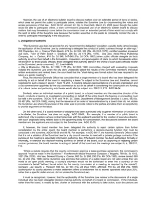 However, the use of an electronic bulletin board to discuss matters over an extended period of days or weeks,
which does not permit the public to participate online, violates the Sunshine Law by circumventing the notice and
access provisions of that law. AGO 02-32. Accord, Inf. Op. to Ciocchetti, March 23, 2006 (even though the public
would be able to participate online, a town commission's proposed use of an electronic bulletin board to discuss
matters that may foreseeably come before the commission over an extended period of time would not comply with
the spirit or letter of the Sunshine Law because the burden would be on the public to constantly monitor the site in
order to participate meaningfully in the discussion).

c. Delegation of authority

      "The Sunshine Law does not provide for any 'government by delegation' exception; a public body cannot escape
the application of the Sunshine Law by undertaking to delegate the conduct of public business through an alter ego."
IDS Properties, Inc. v. Town of Palm Beach, 279 So. 2d 353, 359 (Fla. 4th DCA 1973), certified question answered
sub nom., Town of Palm Beach v. Gradison, 296 So. 2d 473 (Fla. 1974). See also, News-Press Publishing
Company, Inc. v. Carlson, 410 So. 2d 546, 547-548 (Fla. 2d DCA 1982) (when public officials delegate de facto
authority to act on their behalf in the formulation, preparation, and promulgation of plans on which foreseeable action
will be taken by those public officials, those delegated that authority stand in the shoes of such public officials insofar
as the Sunshine Law is concerned). Cf., Leach-Wells
v. City of Bradenton, 734 So. 2d 1168, 1171 (Fla. 2d DCA 1999) (committee charged with evaluating proposals
violated the Sunshine Law when the city clerk unilaterally tallied the results of the committee members' individual
written evaluations and ranked them; the court held that the "short-listing was formal action that was required to be
taken at a public meeting").
      Thus, the Attorney General's Office has concluded that a single member of a board who has been delegated the
authority to act on behalf of the board in negotiating a lease "is subject to the Sunshine Law and, therefore, cannot
negotiate for such a lease in secret." AGO 74-294. A meeting between representatives of a private organization and
a city commissioner appointed by the city commission to act on its behalf in considering the construction and funding
of a cultural center and performing arts theater would also be subject to s. 286.011, F.S. AGO 84-54.

     Similarly, when an individual member of a public board, or a board member and the executive director of the
board, conducts a hearing or investigatory proceeding on behalf of the entire board, the hearing or proceeding must
be held in the sunshine. AGOs 75-41 and 74-84. Cf., State, Department of Management Services v. Lewis, 653 So.
2d 467 (Fla. 1st DCA 1995), stating that the issuance of an order of reconsideration by a board chair did not violate
the Sunshine Law where the purpose of the order was to provide notice to the parties and allow them an opportunity
to provide argument on the issue.

     On the other hand, if a board member or designee has been authorized only to gather information or function as
a fact-finder, the Sunshine Law does not apply. AGO 95-06. For example, if a member of a public board is
authorized only to explore various contract proposals with the applicant selected for the position of executive director,
with such proposals being related back to the governing body for consideration, the discussions between the board
member and the applicant are not subject to the Sunshine Law. AGO 93-78.

     If, however, the board member has been delegated the authority to reject certain options from further
consideration by the entire board, the board member is performing a decision-making function that must be
conducted in the sunshine. AGOs 95-06 and 93-78. For example, in AGO 90-17, the Attorney General's Office stated
that it is not a violation of the Sunshine Law for a city council member to meet with a private garbage contractor if the
purpose of the meeting is essentially information gathering. But, if the board member has been authorized, formally or
informally, to exercise any decision-making authority on behalf of the board, such as approving or rejecting certain
contract provisions, the board member is acting on behalf of the board and the meetings are subject to s. 286.011,
F.S.

     Where a statute requires that the county commission approve a lease-purchase agreement, the commission's
approval "must be made 'in the Sunshine.'" Frankenmuth Mutual Insurance Company v. Magaha, 769 So. 2d 1012,
1021 (Fla. 2000). And see, Broward County v. Conner, 660 So. 2d 288, 290 (Fla. 4th DCA 1995), review denied, 669
So. 2d 250 (Fla. 1996) (since Sunshine Law provides that actions of a public board are not valid unless they are
made at an open public meeting, a county's attorneys would not be authorized to enter into a contract on the
commission's behalf "without formal action by the county commission at a meeting as required by the statute").
Compare, Lee County v. Pierpont, 693 So. 2d 994 (Fla. 2d DCA 1997), affirmed, 710 So. 2d 958 (Fla. 1998)
(authorization to county attorney to make settlement offers to landowners not to exceed appraised value plus 20%,
rather than a specific dollar amount, did not violate the Sunshine Law).

     It must be recognized, however, that the applicability of the Sunshine Law relates to the discussions of a single
individual who has been delegated decision-making authority on behalf of a board or commission. If the individual,
rather than the board, is vested by law, charter or ordinance with the authority to take action, such discussions are
 