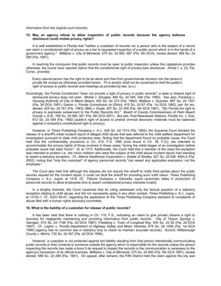information from the original court records).

15. May an agency refuse to allow inspection of public records because the agency believes
    disclosure could violate privacy rights?

    It is well established in Florida that "neither a custodian of records nor a person who is the subject of a record
can claim a constitutional right of privacy as a bar to requested inspection of a public record which is in the hands of a
government agency." Williams v. City of Minneola, 575 So. 2d 683, 687 (Fla. 5th DCA), review denied, 589 So. 2d
289 (Fla. 1991).

    In reaching the conclusion that public records must be open to public inspection unless the Legislature provides
otherwise, the courts have rejected claims that the constitutional right of privacy bars disclosure. Article I, s. 23, Fla.
Const., provides:

    Every natural person has the right to be let alone and free from governmental intrusion into the person's
    private life except as otherwise provided herein. Th is section shall not be construed to limit the public's
    right of access to public records and meetings as provided by law. (e.s.)

Accordingly, the Florida Constitution "does not provide a right of privacy in public records"; a state or federal right of
    disclosural privacy does not exist. Michel v. Douglas, 464 So. 2d 545, 546 (Fla. 1985). See also, Forsberg v.
    Housing Authority of City of Miami Beach, 455 So. 2d 373 (Fla. 1984); Wallace v. Guzman, 687 So. 2d 1351
    (Fla. 3d DCA 1997); Garner v. Florida Commission on Ethics, 415 So. 2d 67 (Fla. 1st DCA 1982), pet. for rev.
    denied, 424 So. 2d 761 (Fla. 1983); Mills v. Doyle, 407 So. 2d 348 (Fla. 4th DCA 1981). "[I]n Florida the right to
    privacy is expressly subservient to the Public Records Act." Board of County Commissioners of Palm Beach
    County v. D.B., 784 So. 2d 585, 591 (Fla. 4th DCA 2001). But see, Post-Newsweek Stations, Florida Inc. v. Doe,
    612 So. 2d 549 (Fla. 1992) (public's right of access to pretrial criminal discovery materials must be balanced
    against a nonparty's constitutional right to privacy).

     However, in Times Publishing Company v. A.J., 626 So. 2d 1314 (Fla. 1993), the Supreme Court blocked the
release of a sheriff's initial incident report of alleged child abuse that was referred to the child welfare department for
investigation pursuant to state child protection laws. Noting that the department found no probable cause, the Court
held that the confidentiality provisions in Ch. 415, F.S. 1990 [now found in Ch. 39, F.S.], are intended to
accommodate the privacy rights of those involved in these cases "during the initial stages of an investigation before
probable cause has been found." Id. at 1315. Additionally, the Court held that a member of the class the exception
was intended to protect--i.e., the minor children who were the subject of the child abuse incident report--had standing
to assert a statutory exception. Cf., Alterra Healthcare Corporation v. Estate of Shelley, 827 So. 2d 936, 940n.4 (Fla.
2002), noting that "only the custodian" of agency personnel records "can assert any applicable exemption; not the
employee."

    The Court also held that although the statutes did not require the sheriff to notify third parties about the public
records request for the incident report, it could not fault the sheriff for providing such notifi cation. Times Publishing
Company v. A.J., supra, at 1316. Cf., Tribune Company v. Cannella, supra (automatic delay in production of
personnel records to allow employees time to assert constitutional privacy interests invalid).

    In a lengthy footnote, the Court cautioned that its ruling addressed only the factual question of a statutory
exception relating to child abuse, and did not necessarily apply in any other context. Times Publishing v. A.J., supra,
at 1315n.1. Cf., AGO 94-47, regarding the application of the Times Publishing Company standard to complaints of
abuse filed with a human rights advocacy committee.

16. What is the liability of a custodian for release of public records?

    It has been held that there is nothing in Ch. 119, F.S., indicating an intent to give private citizens a right to
recovery for negligently maintaining and providing information from public records. City of Tarpon Springs v.
Garrigan, 510 So. 2d 1198 (Fla. 2d DCA 1987); Friedberg v. Town of Longboat Key, 504 So. 2d 52 (Fla. 2d DCA
1987). Cf., Layton v. Florida Department of Highway Safety and Motor Vehicles, 676 So. 2d 1038 (Fla. 1st DCA
1996) (agency has no common law or statutory duty to citizen to maintain accurate records). Accord, Hillsborough
County v. Morris, 730 So. 2d 367 (Fla. 2d DCA 1999).

    However, a custodian is not protected against tort liability resulting from that person intentionally communicating
public records or their contents to someone outside the agency which is responsible for the records unless the person
inspecting the records has made a bona fi de request to inspect the records or the communication is necessary to the
agency's transaction of its official business. Williams v. City of Minneola, 575 So. 2d 683 (Fla. 5th DCA 1991), review
denied, 589 So. 2d 289 (Fla. 1991). On appeal, after remand, the Fifth District held the claim against the city was
 