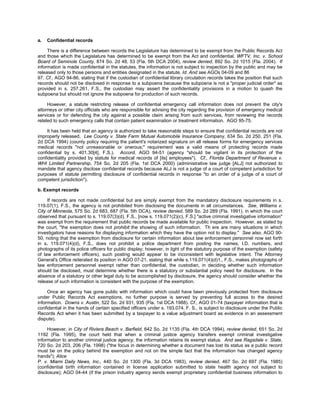a.   Confidential records

     There is a difference between records the Legislature has determined to be exempt from the Public Records Act
and those which the Legislature has determined to be exempt from the Act and confidential. WFTV, Inc. v. School
Board of Seminole County, 874 So. 2d 48, 53 (Fla. 5th DCA 2004), review denied, 892 So. 2d 1015 (Fla. 2004). If
information is made confidential in the statutes, the information is not subject to inspection by the public and may be
released only to those persons and entities designated in the statute. Id. And see AGOs 04-09 and 86
97. Cf., AGO 94-86, stating that if the custodian of confidential library circulation records takes the position that such
records should not be disclosed in response to a subpoena because the subpoena is not a "proper judicial order" as
provided in s. 257.261, F.S., the custodian may assert the confidentiality provisions in a motion to quash the
subpoena but should not ignore the subpoena for production of such records.

     However, a statute restricting release of confidential emergency call information does not prevent the city's
attorneys or other city officials who are responsible for advising the city regarding the provision of emergency medical
services or for defending the city against a possible claim arising from such services, from reviewing the records
related to such emergency calls that contain patient examination or treatment information. AGO 95-75.

     It has been held that an agency is authorized to take reasonable steps to ensure that confidential records are not
improperly released. Lee County v. State Farm Mutual Automobile Insurance Company, 634 So. 2d 250, 251 (Fla.
2d DCA 1994) (county policy requiring the patient's notarized signature on all release forms for emergency services
medical records "not unreasonable or onerous;" requirement was a valid means of protecting records made
confidential by s. 401.30[4], F.S.). Accord, AGO 94-51 (agency "should be vigilant in its protection of the
confidentiality provided by statute for medical records of [its] employees"). Cf., Florida Department of Revenue v.
WHI Limited Partnership, 754 So. 2d 205 (Fla. 1st DCA 2000) (administrative law judge [ALJ] not authorized to
mandate that agency disclose confidential records because ALJ is not a judge of a court of competent jurisdiction for
purposes of statute permitting disclosure of confidential records in response "to an order of a judge of a court of
competent jurisdiction").

b. Exempt records

     If records are not made confidential but are simply exempt from the mandatory disclosure requirements in s.
119.07(1), F.S., the agency is not prohibited from disclosing the documents in all circumstances. See, Williams v.
City of Minneola, 575 So. 2d 683, 687 (Fla. 5th DCA), review denied, 589 So. 2d 289 (Fla. 1991), in which the court
observed that pursuant to s. 119.07(3)(d), F.S., [now s. 119.071(2)(c), F.S.] "active criminal investigative information"
was exempt from the requirement that public records be made available for public inspection. However, as stated by
the court, "the exemption does not prohibit the showing of such information. Th ere are many situations in which
investigators have reasons for displaying information which they have the option not to display." See also, AGO 90-
50, noting that the exemption from disclosure for certain information about law enforcement personnel now set forth
in s. 119.071(4)(d), F.S., does not prohibit a police department from posting the names, I.D. numbers, and
photographs of its police officers for public display; however, in light of the statutory purpose of the exemption (safety
of law enforcement officers), such posting would appear to be inconsistent with legislative intent. The Attorney
General's Office reiterated its position in AGO 07-21, stating that while s.119.071(4)(d)1., F.S., makes photographs of
law enforcement personnel exempt rather than confidential, the custodian, in deciding whether such information
should be disclosed, must determine whether there is a statutory or substantial policy need for disclosure. In the
absence of a statutory or other legal duty to be accomplished by disclosure, the agency should consider whether the
release of such information is consistent with the purpose of the exemption.

     Once an agency has gone public with information which could have been previously protected from disclosure
under Public Records Act exemptions, no further purpose is served by preventing full access to the desired
information. Downs v. Austin, 522 So. 2d 931, 935 (Fla. 1st DCA 1988). Cf., AGO 01-74 (taxpayer information that is
confidential in the hands of certain specified officers under s. 193.074, F. S., is subject to disclosure under the Public
Records Act when it has been submitted by a taxpayer to a value adjustment board as evidence in an assessment
dispute).

     However, in City of Riviera Beach v. Barfield, 642 So. 2d 1135 (Fla. 4th DCA 1994), review denied, 651 So. 2d
1192 (Fla. 1995), the court held that when a criminal justice agency transfers exempt criminal investigative
information to another criminal justice agency, the information retains its exempt status. And see Ragsdale v. State,
720 So. 2d 203, 206 (Fla. 1998) ("the focus in determining whether a document has lost its status as a public record
must be on the policy behind the exemption and not on the simple fact that the information has changed agency
hands"); Alice
P. v. Miami Daily News, Inc., 440 So. 2d 1300 (Fla. 3d DCA 1983), review denied, 467 So. 2d 697 (Fla. 1985)
(confidential birth information contained in license application submitted to state health agency not subject to
disclosure); AGO 04-44 (if the prison industry agency sends exempt proprietary confidential business information to
 