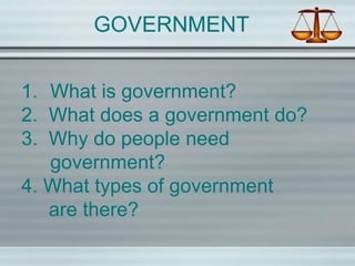 GOVERNMENT
1. What is government?
2. What does a government do?
3. Why do people need
government?
4. What types of government
are there?
 