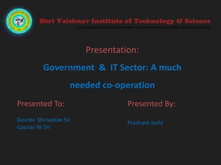Presentation:
Government & IT Sector: A much
needed co-operation
Presented By:
Prashant Joshi
Presented To:
Gaurav Shrivastav Sir
Gaurav W. Sir
 