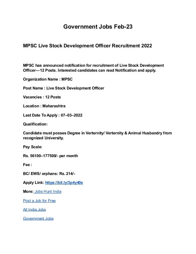 Government Jobs Feb-23
MPSC Live Stock Development Officer Recruitment 2022
MPSC has announced notification for recruitment of Live Stock Development
Officer — 12 Posts. Interested candidates can read Notification and apply.
Organization Name : MPSC
Post Name : Live Stock Development Officer
Vacancies : 12 Posts
Location : Maharashtra
Last Date To Apply : 07–03–2022
Qualification:
Candidate must posses Degree in Verternity/ Verternity & Animal Husbandry from
recognized University.
Pay Scale:
Rs. 56100–177500/- per month
Fee :
BC/ EWS/ orphans: Rs. 214/-
Apply Link: https://bit.ly/3p4y40e
More: Jobs Hunt India
Post a Job for Free
All India Jobs
Government Jobs
 