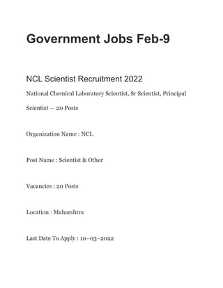 Government Jobs Feb-9
NCL Scientist Recruitment 2022
National Chemical Laboratory Scientist, Sr Scientist, Principal
Scientist — 20 Posts
Organization Name : NCL
Post Name : Scientist & Other
Vacancies : 20 Posts
Location : Maharshtra
Last Date To Apply : 10–03–2022
 