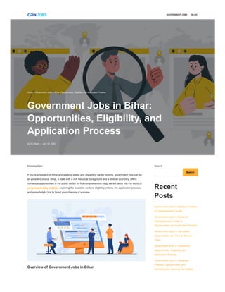 Introduction:
If you’re a resident of Bihar and seeking stable and rewarding career options, government jobs can be
an excellent choice. Bihar, a state with a rich historical background and a diverse economy, offers
numerous opportunities in the public sector. In this comprehensive blog, we will delve into the world of
government jobs in Bihar, exploring the available sectors, eligibility criteria, the application process,
and some helpful tips to boost your chances of success.
Overview of Government Jobs in Bihar
Search
Search
Recent
Posts
Government Jobs in Madhya Pradesh:
A Comprehensive Guide
Government Jobs in Kerala: A
Comprehensive Guide to
Opportunities and Application Process
Government Jobs in Karnataka:
Opportunities and How to Secure
Them
Government Jobs in Jharkhand:
Opportunities, Eligibility, and
Application Process
Government Jobs in Himachal
Pradesh: Opportunities and
Guidelines for Aspiring Candidates
GOVERNMENT JOBS BLOG
Home » Government Jobs in Bihar: Opportunities, Eligibility, and Application Process
Government Jobs in Bihar:
Opportunities, Eligibility, and
Application Process
by OJ Team / July 31, 2023
 