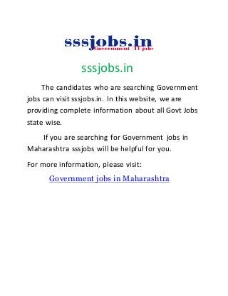 sssjobs.in
The candidates who are searching Government
jobs can visit sssjobs.in. In this website, we are
providing complete information about all Govt Jobs
state wise.
If you are searching for Government jobs in
Maharashtra sssjobs will be helpful for you.
For more information, please visit:
Government jobs in Maharashtra
 