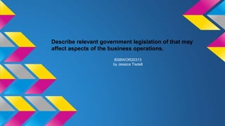 Describe relevant government legislation of that may 
affect aspects of the business operations. 
BSBWOR20313 
by Jessica ...