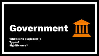 Government
What is its purpose(s)?
Types?
Significance?
 