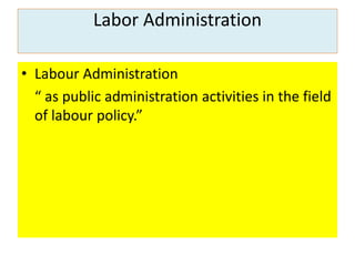 Labor Administration
• Labour Administration
“ as public administration activities in the field
of labour policy.”
 