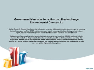Government Mandates for action on climate change:
                 Environmental Choices 2.b

Market Research Reports Distributor - Aarkstore.com have vast database on market research reports, company
 financials, company profiles, SWOT analysis, company report, company statistics, strategy review, industry
          report, industry research to provide excellent and innovative service to our report buyers.

 Aarkstore.com have very interactive search feature to browse across more than 2,50,000 business industry
   reports. We are built on the premise that reading is valuable, capable of stirring emotions and firing the
 imagination. Whether you're looking for new market research report product trends or competitive industry
analysis of a new or existing market, Aarkstore.com has the best resource offerings and the expertise to make
                                   sure you get the right product every time.
 
