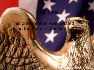 Fair Use This presentation was created using the fair use guidelines. 